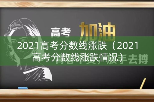 2021高考分数线涨跌(2021高考分数线涨跌情况) 2021高考分数线涨跌(2021高考分数线涨跌情况)