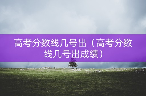 高考分数线几号出(高考分数线几号出成绩) 高考分数线几号出(高考分数线几号出成绩)