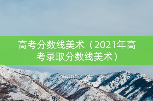 高考分数线美术（2021年高考录取分数线美术）