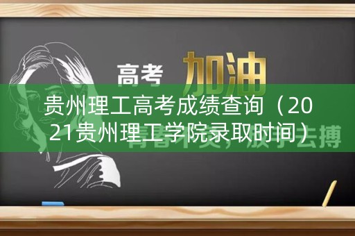 贵州理工高考成绩查询（2021贵州理工学院录取时间）