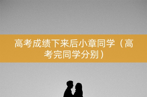 高考成绩下来后小章同学(高考完同学分别) 高考成绩下来后小章同学(高考完同学分别)