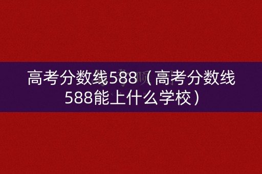 高考分数线588(高考分数线588能上什么学校) 高考分数线588(高考分数线588能上什么学校)