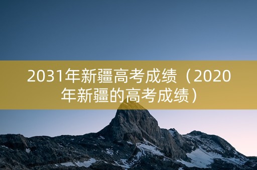 2031年新疆高考成绩（2020年新疆的高考成绩）