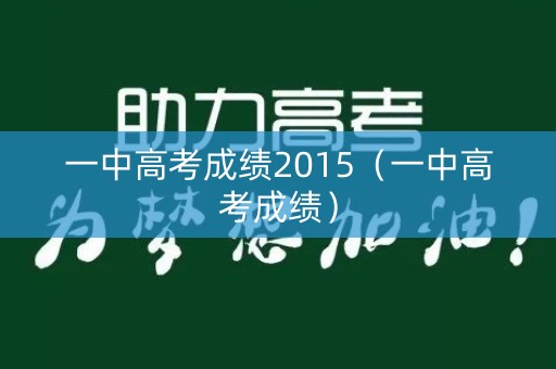 一中高考成绩2015(一中高考成绩) 一中高考成绩2015(一中高考成绩)