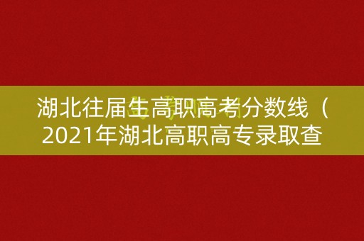 湖北往届生高职高考分数线（2021年湖北高职高专录取查询）