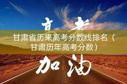 甘肃省历来高考分数线排名（甘肃历年高考分数）