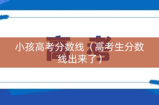 小孩高考分数线（高考生分数线出来了）