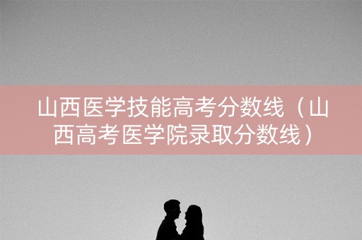 山西医学技能高考分数线(山西高考医学院录取分数线) 山西医学技能高考分数线(山西高考医学院录取分数线)