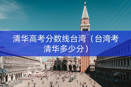 清华高考分数线台湾（台湾考清华多少分）