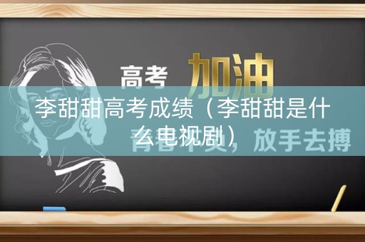 李甜甜高考成绩(李甜甜是什么电视剧) 李甜甜高考成绩(李甜甜是什么电视剧)
