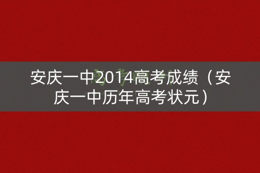 安庆一中2014高考成绩(安庆一中历年高考状元) 安庆一中2014高考成绩(安庆一中历年高考状元)