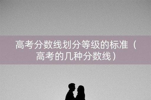 高考分数线划分等级的标准（高考的几种分数线）
