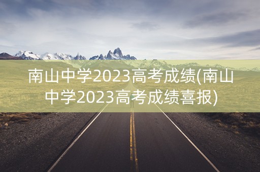南山中学2023高考成绩(南山中学2023高考成绩喜报)