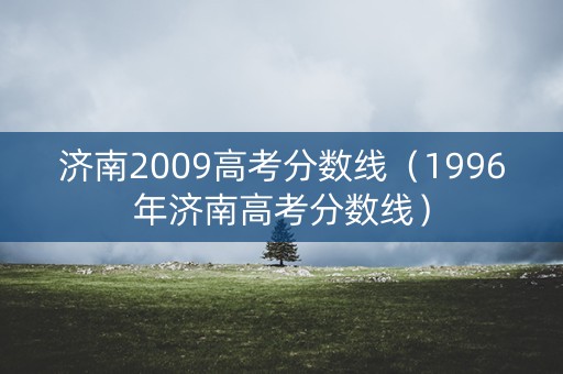 济南2009高考分数线(1996年济南高考分数线) 济南2009高考分数线(1996年济南高考分数线)