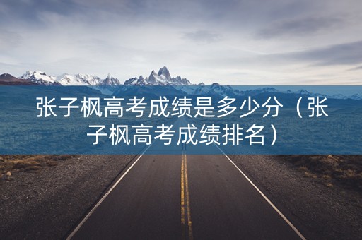 张子枫高考成绩是多少分（张子枫高考成绩排名）