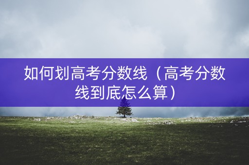 如何划高考分数线(高考分数线到底怎么算) 如何划高考分数线(高考分数线到底怎么算)