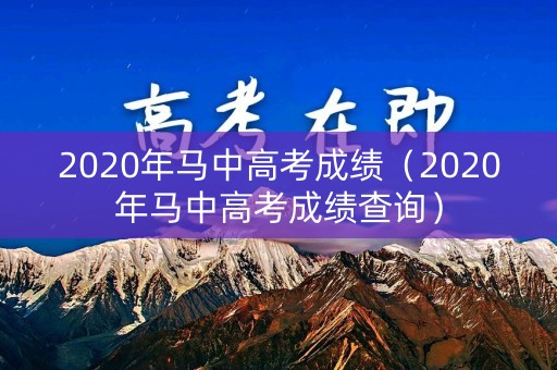 2020年马中高考成绩(2020年马中高考成绩查询) 2020年马中高考成绩(2020年马中高考成绩查询)
