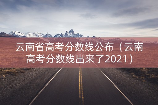云南省高考分数线公布(云南高考分数线出来了2021) 云南省高考分数线公布(云南高考分数线出来了2021)
