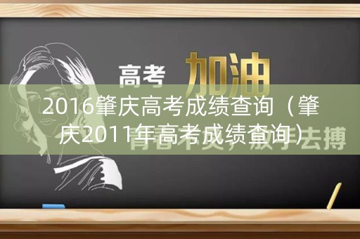 2016肇庆高考成绩查询(肇庆2011年高考成绩查询) 2016肇庆高考成绩查询(肇庆2011年高考成绩查询)