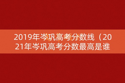 2019年岑巩高考分数线（2021年岑巩高考分数最高是谁）