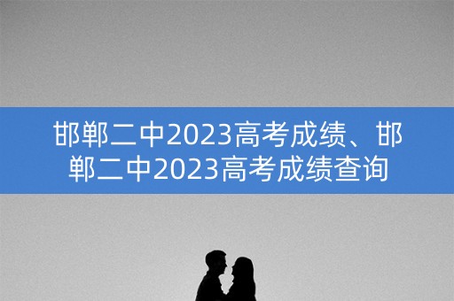 邯郸二中2023高考成绩、邯郸二中2023高考成绩查询