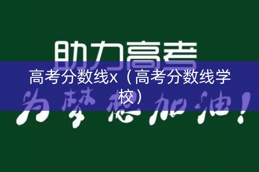 高考分数线x(高考分数线学校) 高考分数线x(高考分数线学校)