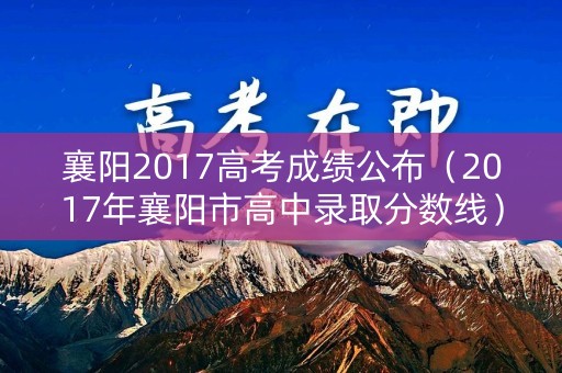 襄阳2017高考成绩公布（2017年襄阳市高中录取分数线）