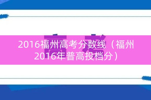 2016福州高考分数线(福州2016年普高投档分) 2016福州高考分数线(福州2016年普高投档分)
