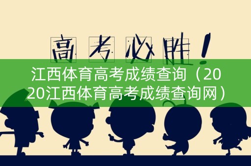 江西体育高考成绩查询(2020江西体育高考成绩查询网) 江西体育高考成绩查询(2020江西体育高考成绩查询网)