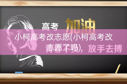小柯高考改志愿(小柯高考改志愿了吗) 小柯高考改志愿(小柯高考改志愿了吗)