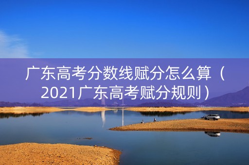 广东高考分数线赋分怎么算(2021广东高考赋分规则) 广东高考分数线赋分怎么算(2021广东高考赋分规则)