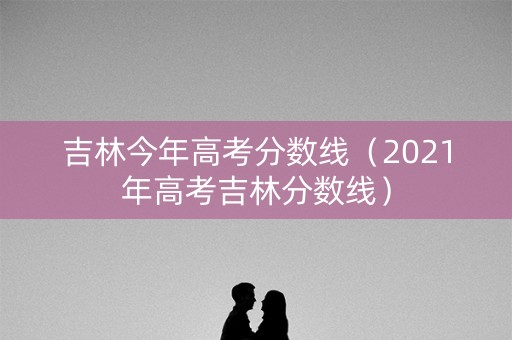 吉林今年高考分数线(2021年高考吉林分数线) 吉林今年高考分数线(2021年高考吉林分数线)