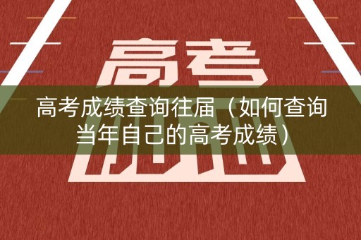 高考成绩查询往届(如何查询当年自己的高考成绩) 高考成绩查询往届(如何查询当年自己的高考成绩)