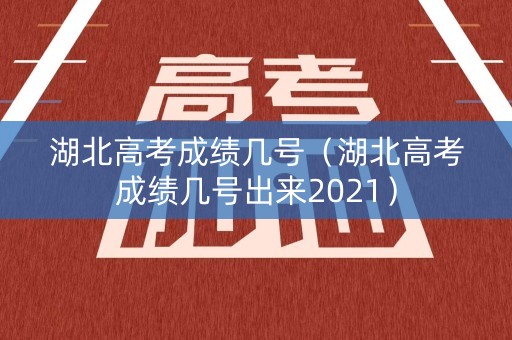 湖北高考成绩几号(湖北高考成绩几号出来2021) 湖北高考成绩几号(湖北高考成绩几号出来2021)
