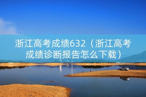 浙江高考成绩632(浙江高考成绩诊断报告怎么下载) 浙江高考成绩632(浙江高考成绩诊断报告怎么下载)