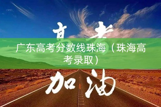 广东高考分数线珠海(珠海高考录取) 广东高考分数线珠海(珠海高考录取)