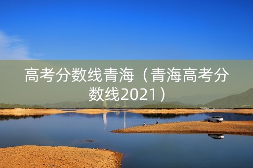 高考分数线青海（青海高考分数线2021）