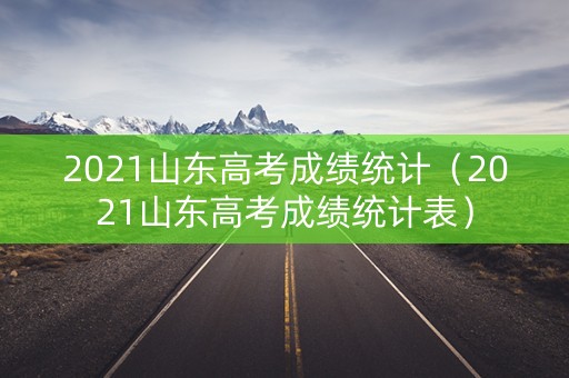 2021山东高考成绩统计（2021山东高考成绩统计表）