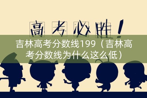 吉林高考分数线199（吉林高考分数线为什么这么低）