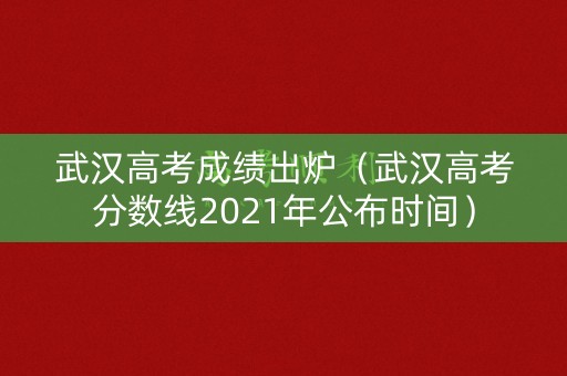 武汉高考成绩出炉（武汉高考分数线2021年公布时间）