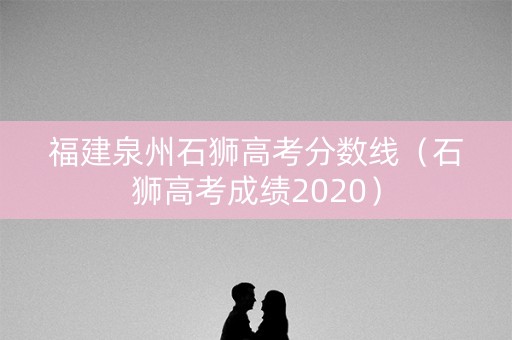 福建泉州石狮高考分数线(石狮高考成绩2020) 福建泉州石狮高考分数线(石狮高考成绩2020)