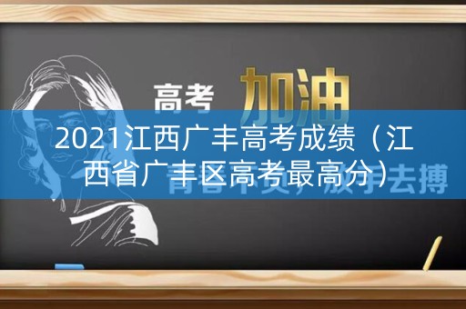 2021江西广丰高考成绩(江西省广丰区高考最高分) 2021江西广丰高考成绩(江西省广丰区高考最高分)