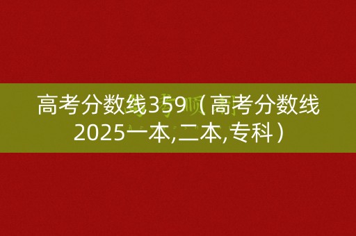 高考分数线359（高考分数线2025一本,二本,专科）