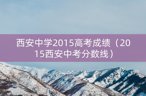西安中学2015高考成绩(2015西安中考分数线) 西安中学2015高考成绩(2015西安中考分数线)