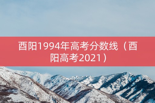 酉阳1994年高考分数线(酉阳高考2021) 酉阳1994年高考分数线(酉阳高考2021)