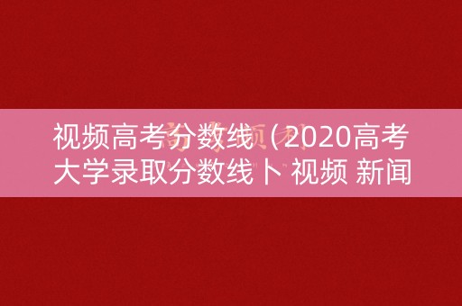 视频高考分数线（2020高考大学录取分数线卜 视频 新闻）