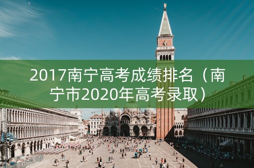 2017南宁高考成绩排名（南宁市2020年高考录取）