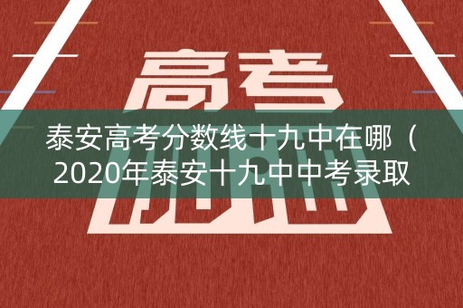 泰安高考分数线十九中在哪(2020年泰安十九中中考录取分数线) 泰安高考分数线十九中在哪(2020年泰安十九中中考录取分数线)