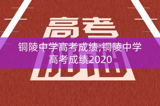 铜陵中学高考成绩;铜陵中学高考成绩2020