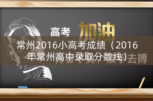 常州2016小高考成绩(2016年常州高中录取分数线) 常州2016小高考成绩(2016年常州高中录取分数线)